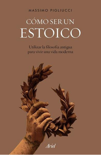 Cómo Ser Un Estoico: Utilizar La Filosofía Antigua Para Vivir Una Vida Moderna De Massimo Pigliucci Vol 1 Editorial Ariel Tapa Blanda Edición 1 En Español 20...
