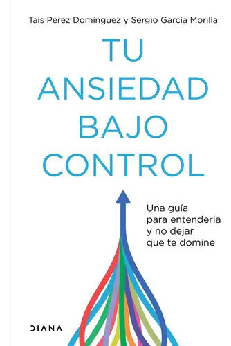 Tu Ansiedad Bajo Control: Una Guía Para Entenderla Y No Dejar Que Te Domine, De Tais Pérez Domínguez., Vol. 1.0. Editorial Diana, Tapa Blanda En Español, 2023